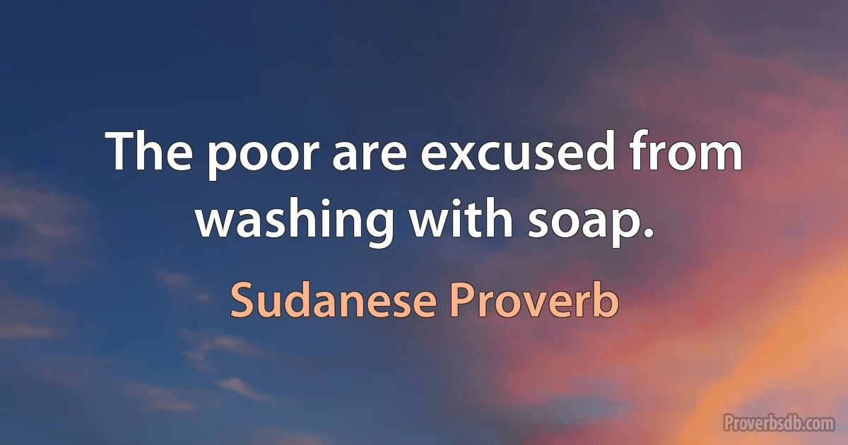 The poor are excused from washing with soap. (Sudanese Proverb)