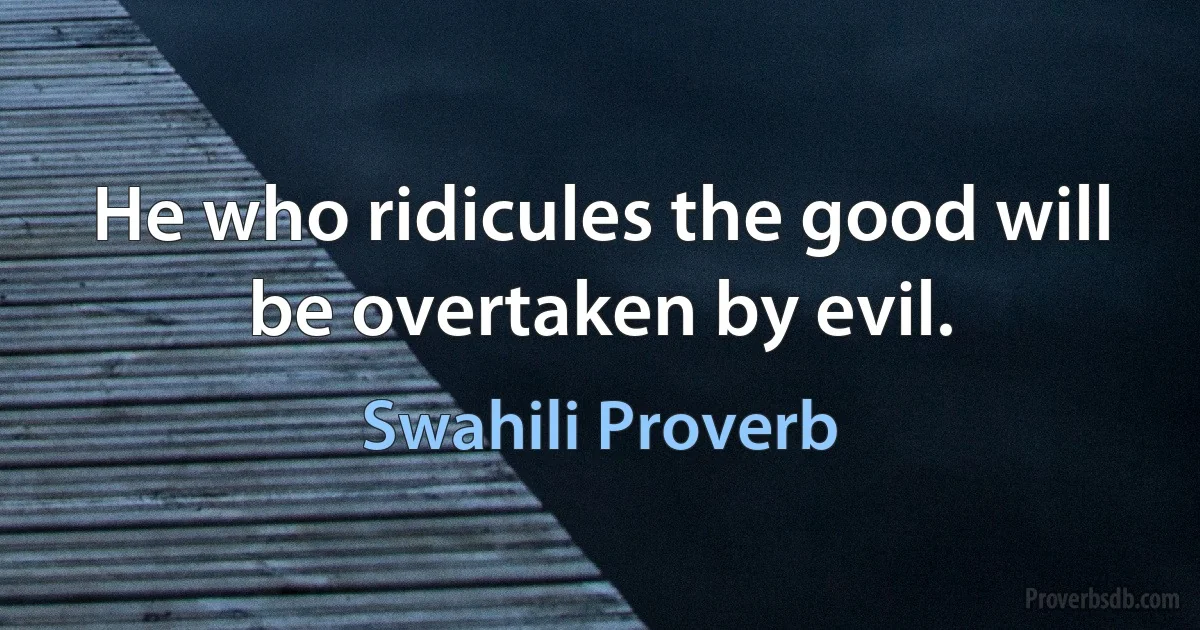 He who ridicules the good will be overtaken by evil. (Swahili Proverb)