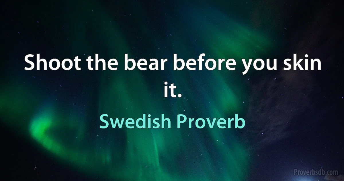 Shoot the bear before you skin it. (Swedish Proverb)