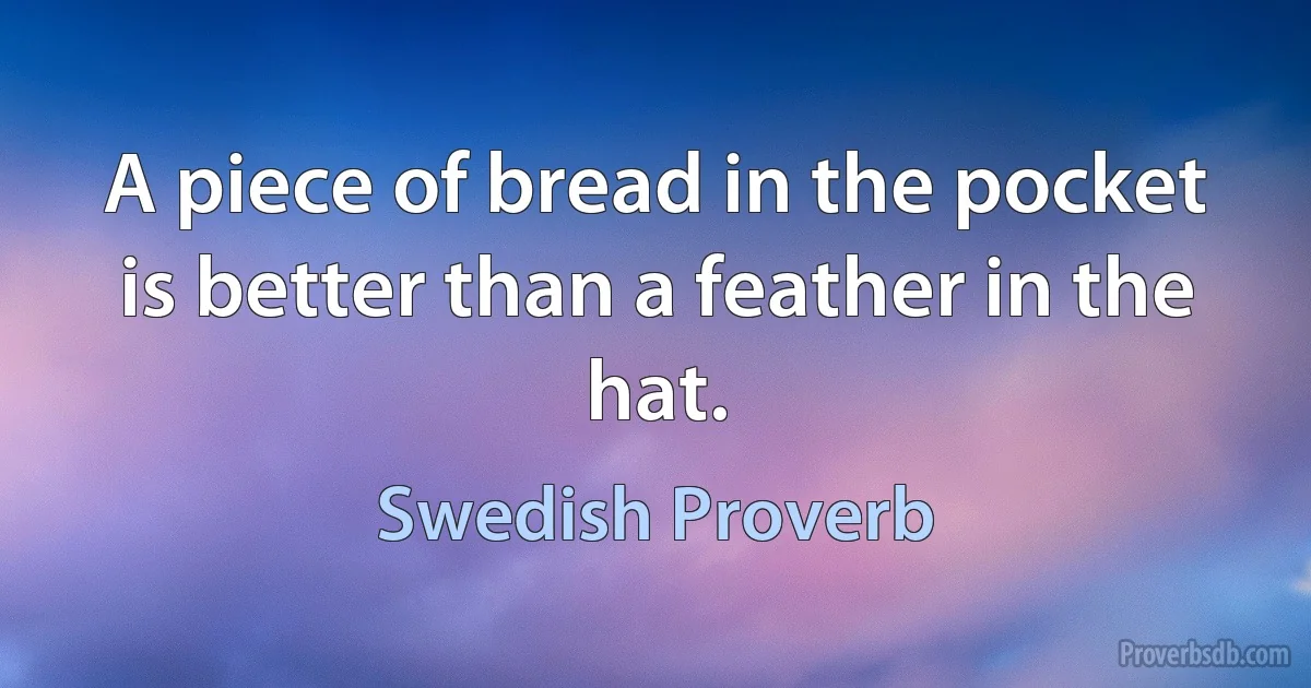 A piece of bread in the pocket is better than a feather in the hat. (Swedish Proverb)