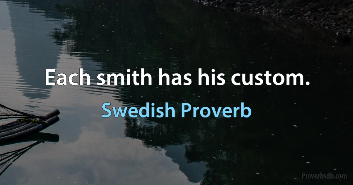 Each smith has his custom. (Swedish Proverb)