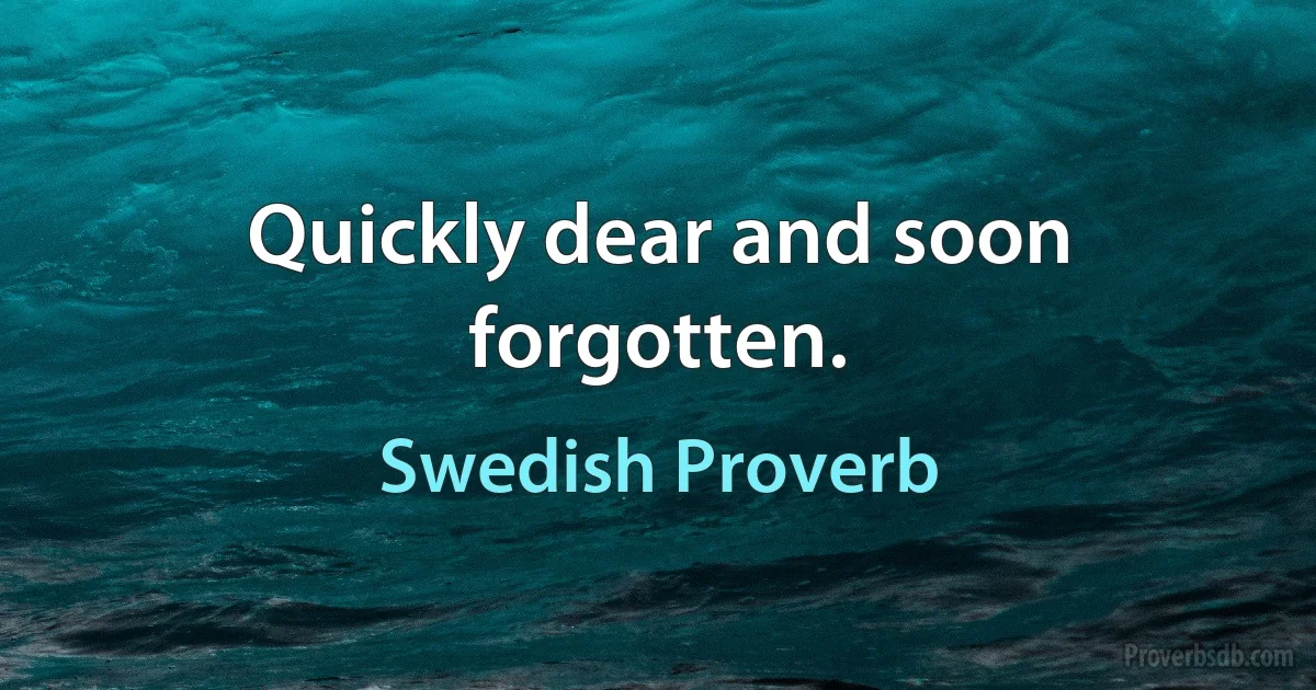 Quickly dear and soon forgotten. (Swedish Proverb)