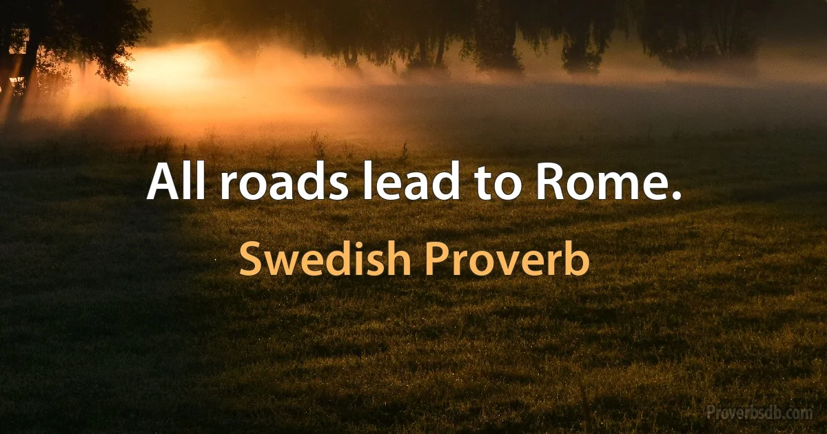 All roads lead to Rome. (Swedish Proverb)