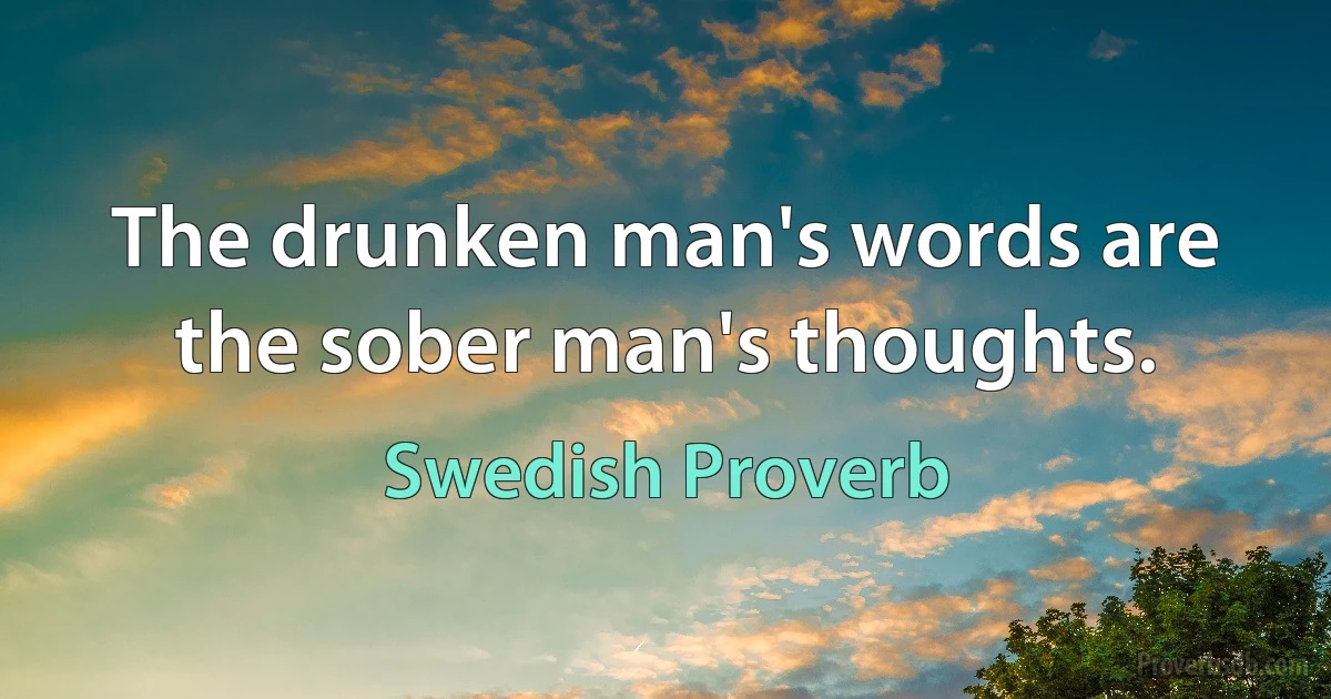 The drunken man's words are the sober man's thoughts. (Swedish Proverb)