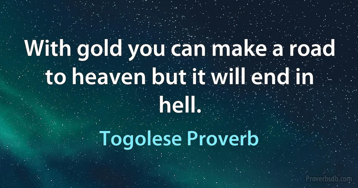 With gold you can make a road to heaven but it will end in hell. (Togolese Proverb)