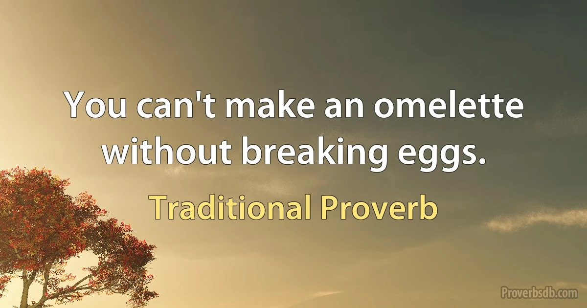 You can't make an omelette without breaking eggs. (Traditional Proverb)