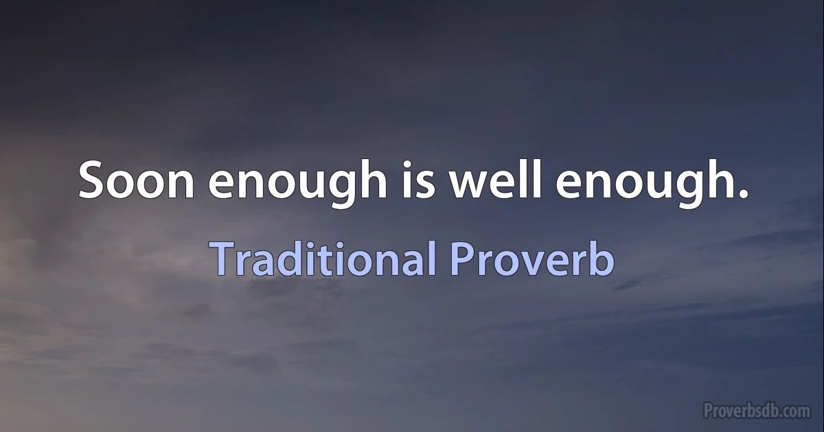 Soon enough is well enough. (Traditional Proverb)