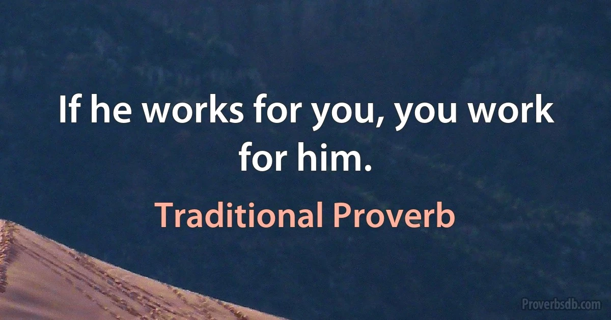 If he works for you, you work for him. (Traditional Proverb)