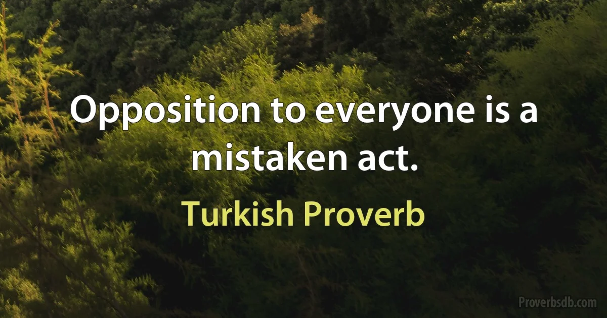 Opposition to everyone is a mistaken act. (Turkish Proverb)