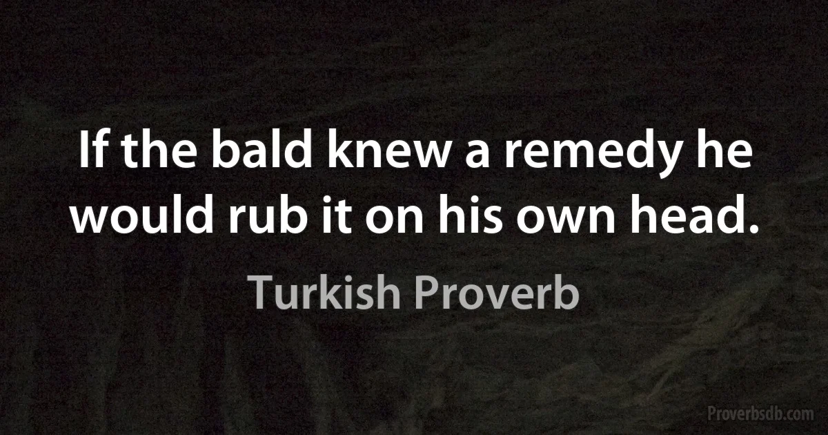 If the bald knew a remedy he would rub it on his own head. (Turkish Proverb)