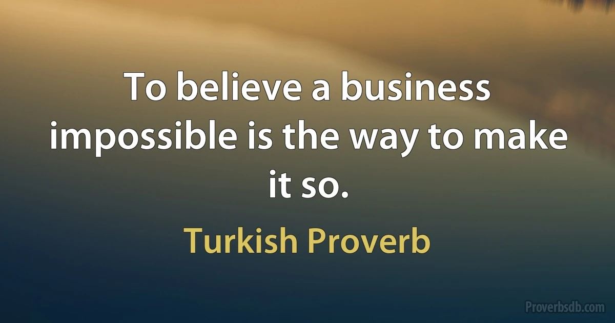 To believe a business impossible is the way to make it so. (Turkish Proverb)