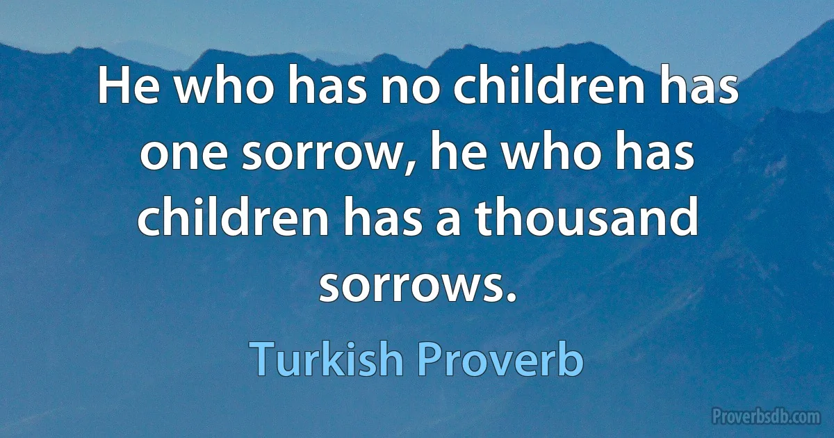 He who has no children has one sorrow, he who has children has a thousand sorrows. (Turkish Proverb)