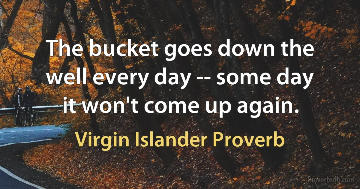 The bucket goes down the well every day -- some day it won't come up again. (Virgin Islander Proverb)