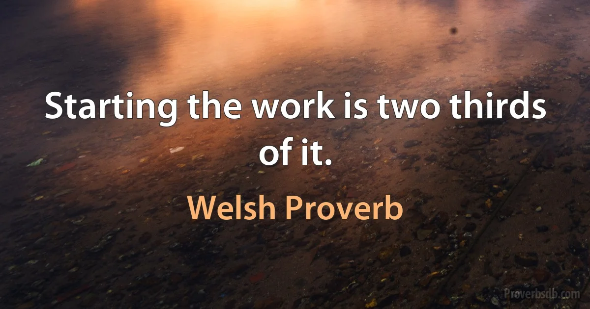 Starting the work is two thirds of it. (Welsh Proverb)