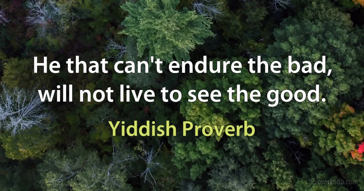 He that can't endure the bad, will not live to see the good. (Yiddish Proverb)