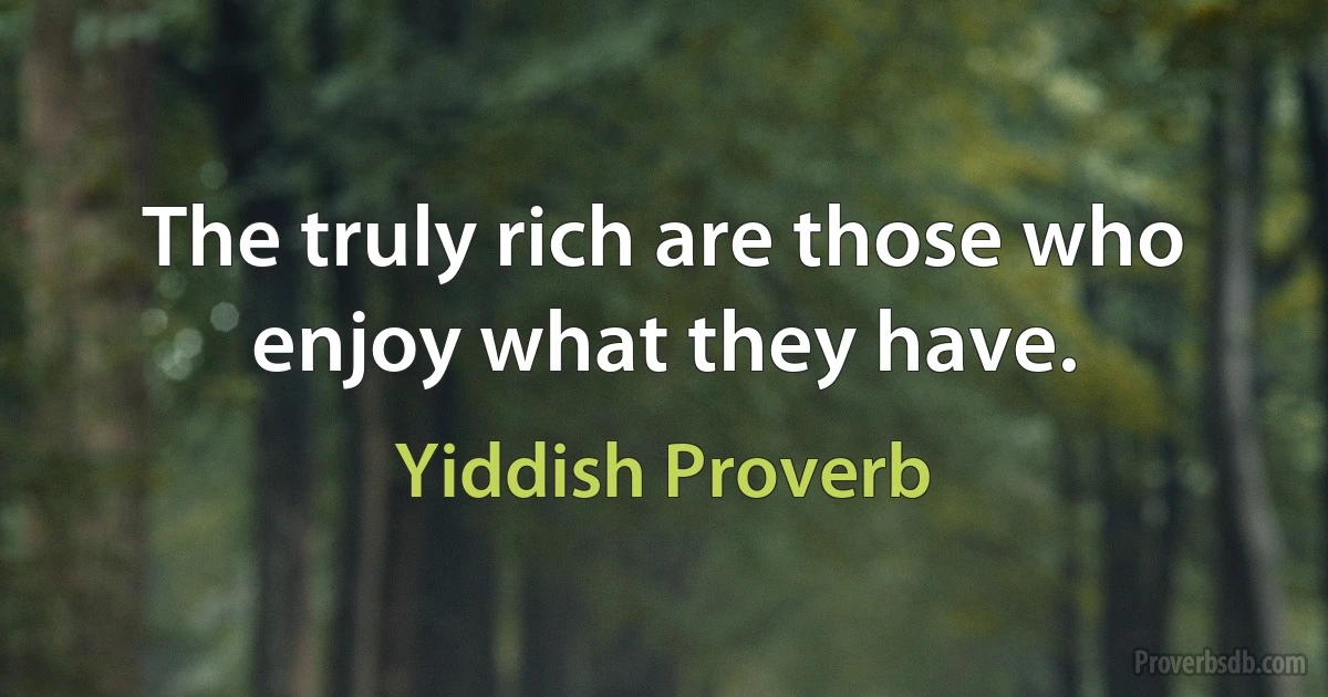 The truly rich are those who enjoy what they have. (Yiddish Proverb)