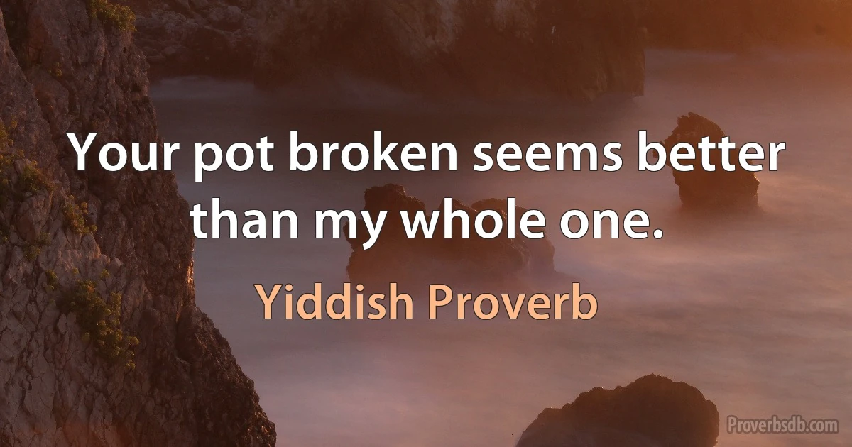 Your pot broken seems better than my whole one. (Yiddish Proverb)