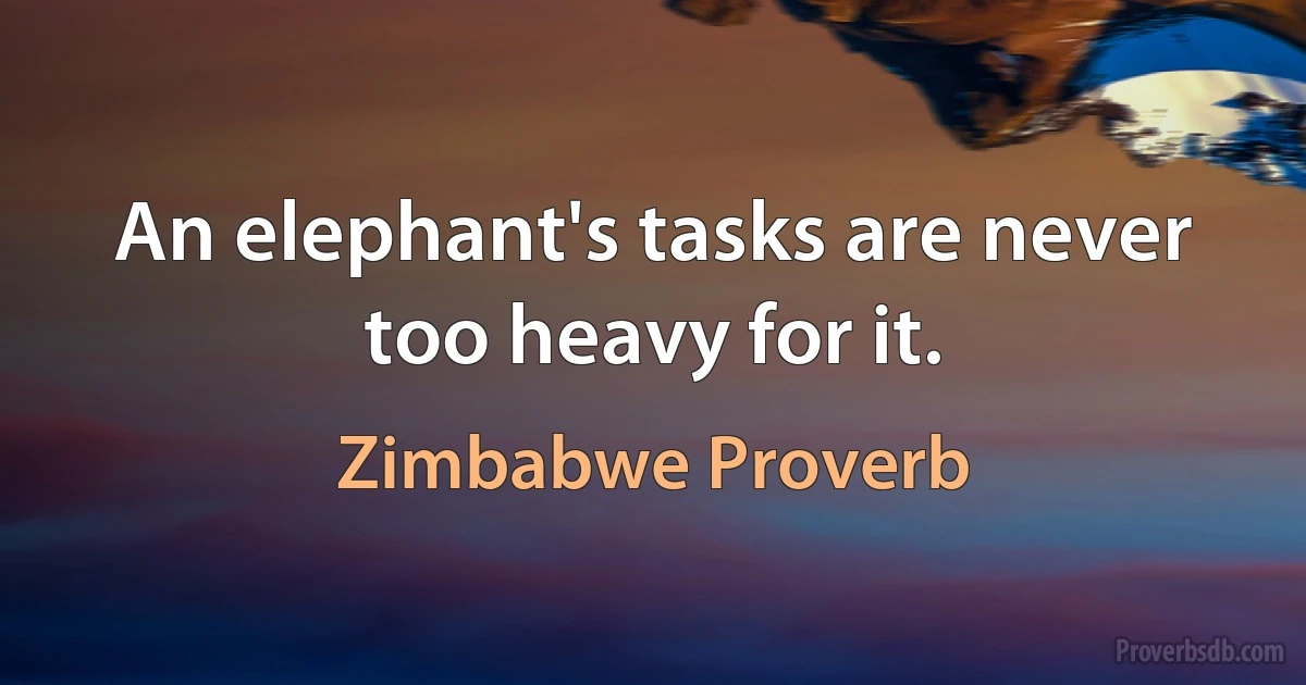 An elephant's tasks are never too heavy for it. (Zimbabwe Proverb)