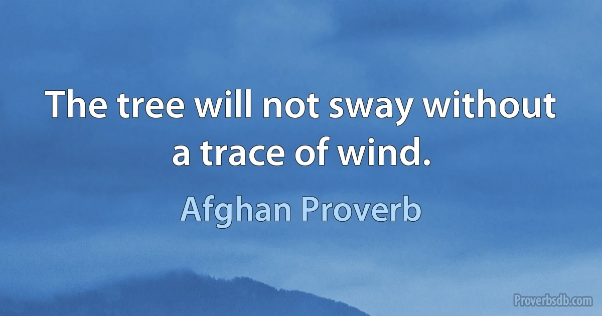 The tree will not sway without a trace of wind. (Afghan Proverb)