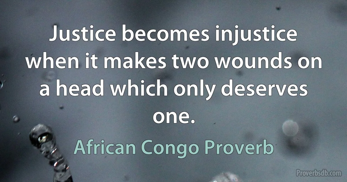 Justice becomes injustice when it makes two wounds on a head which only deserves one. (African Congo Proverb)