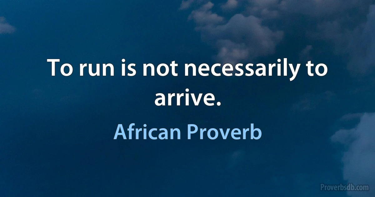 To run is not necessarily to arrive. (African Proverb)