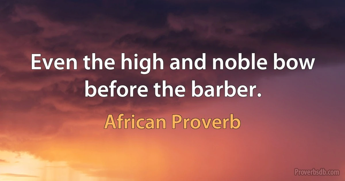 Even the high and noble bow before the barber. (African Proverb)