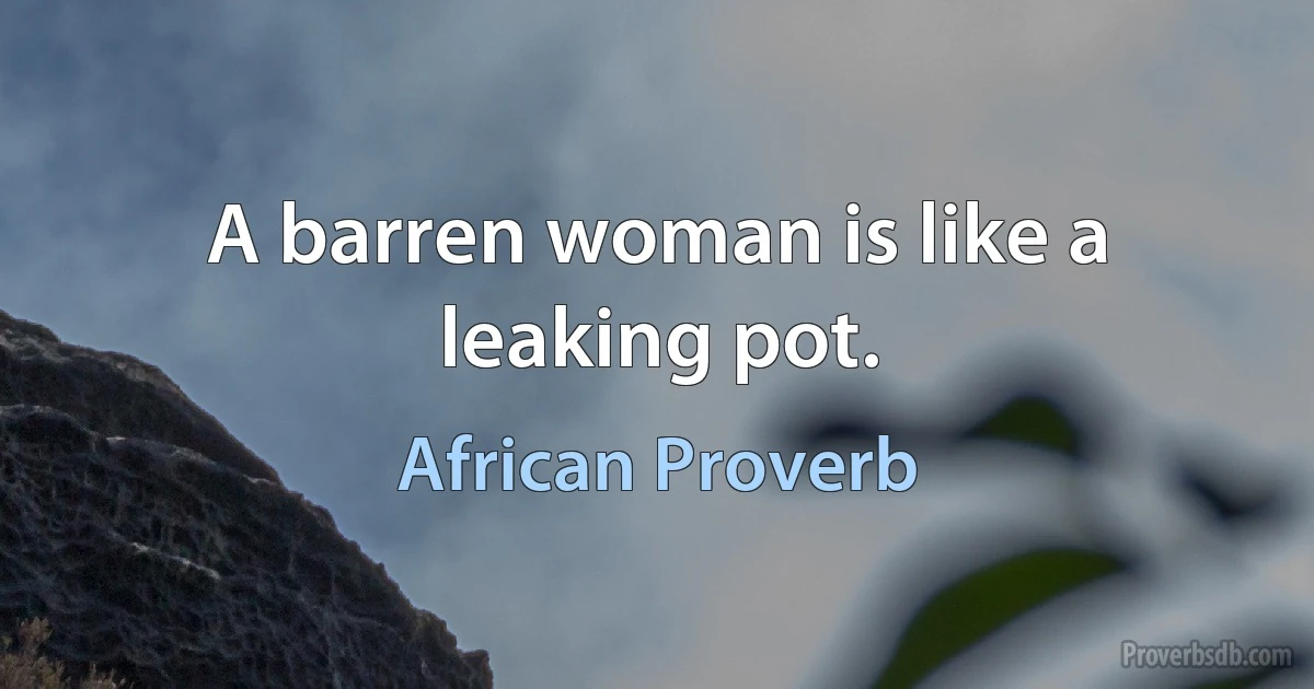 A barren woman is like a leaking pot. (African Proverb)