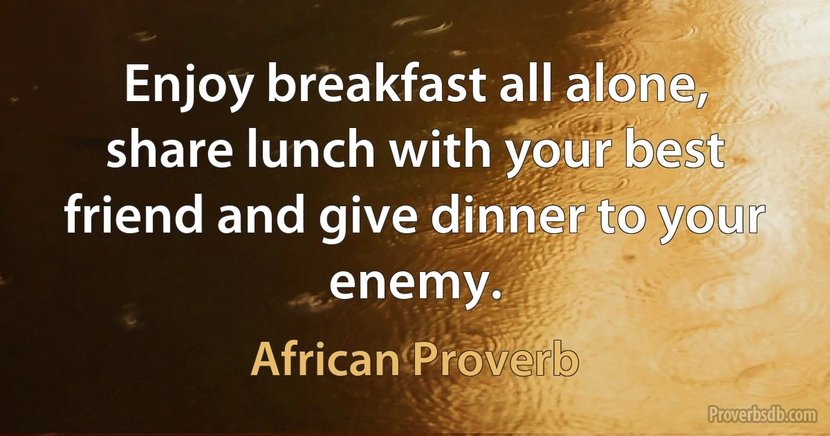 Enjoy breakfast all alone, share lunch with your best friend and give dinner to your enemy. (African Proverb)