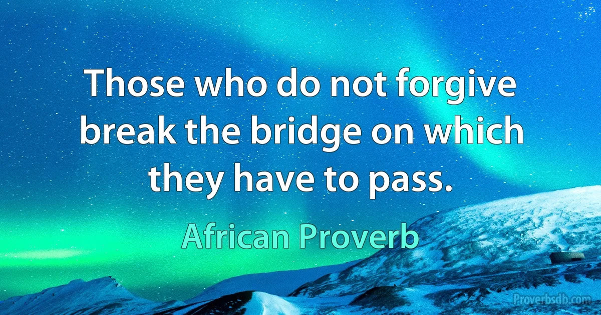 Those who do not forgive break the bridge on which they have to pass. (African Proverb)