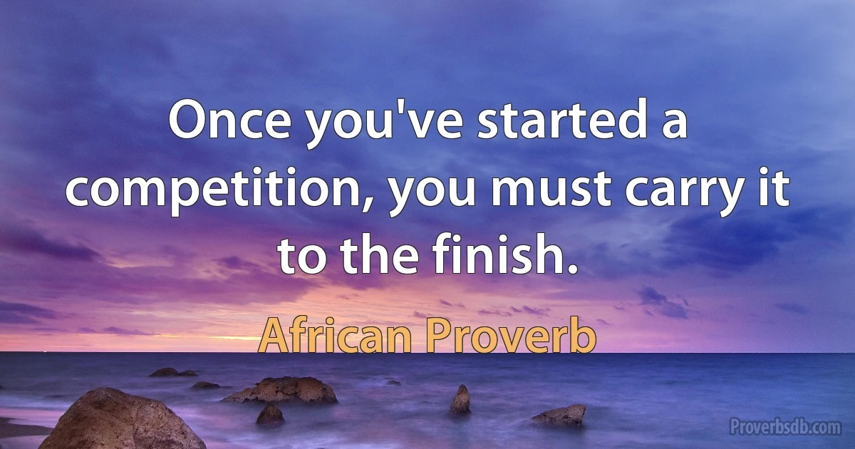 Once you've started a competition, you must carry it to the finish. (African Proverb)