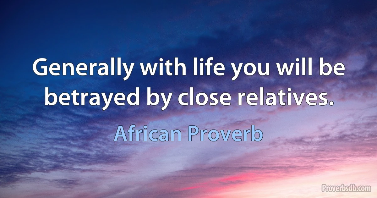 Generally with life you will be betrayed by close relatives. (African Proverb)