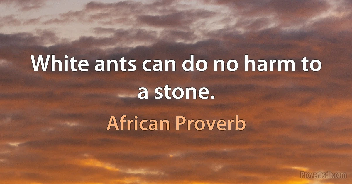 White ants can do no harm to a stone. (African Proverb)