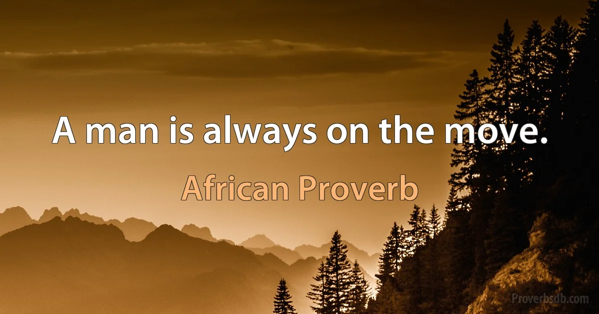 A man is always on the move. (African Proverb)