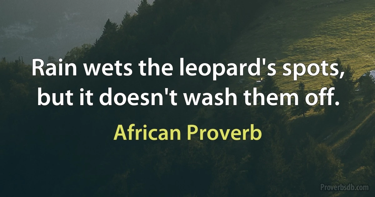 Rain wets the leopard's spots, but it doesn't wash them off. (African Proverb)