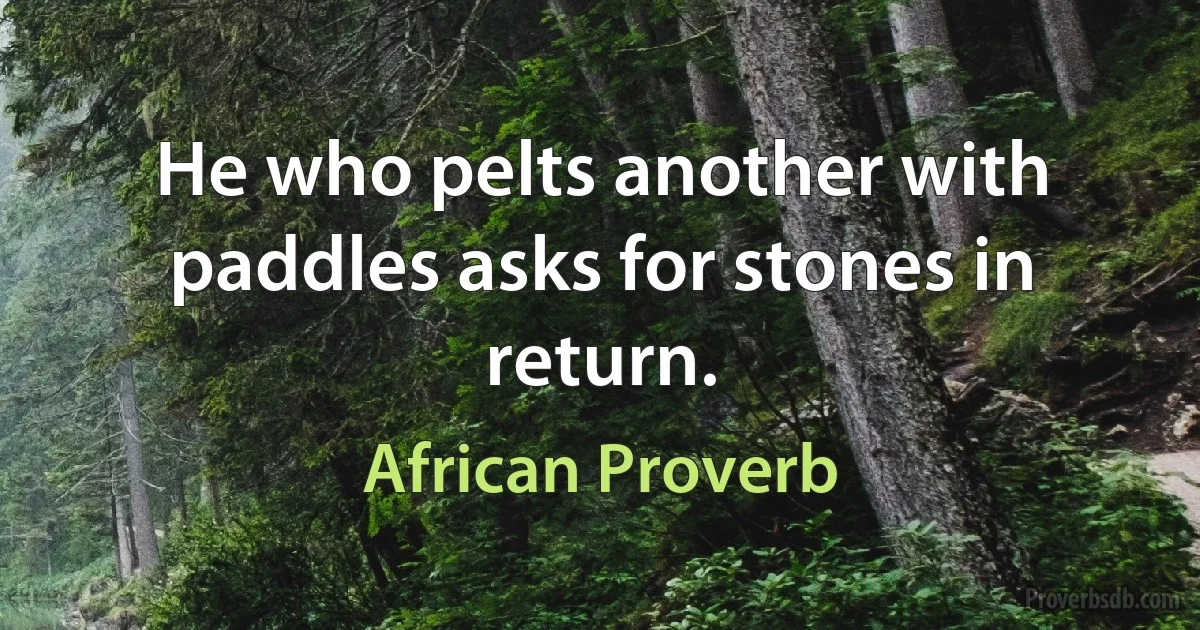 He who pelts another with paddles asks for stones in return. (African Proverb)