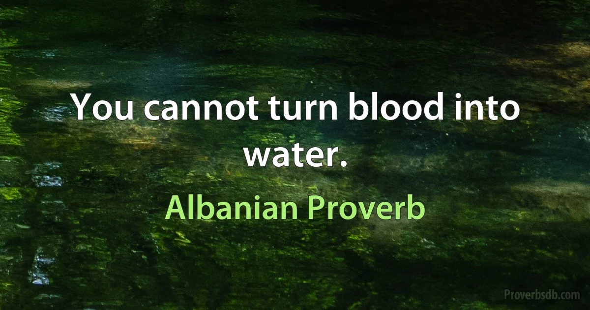 You cannot turn blood into water. (Albanian Proverb)