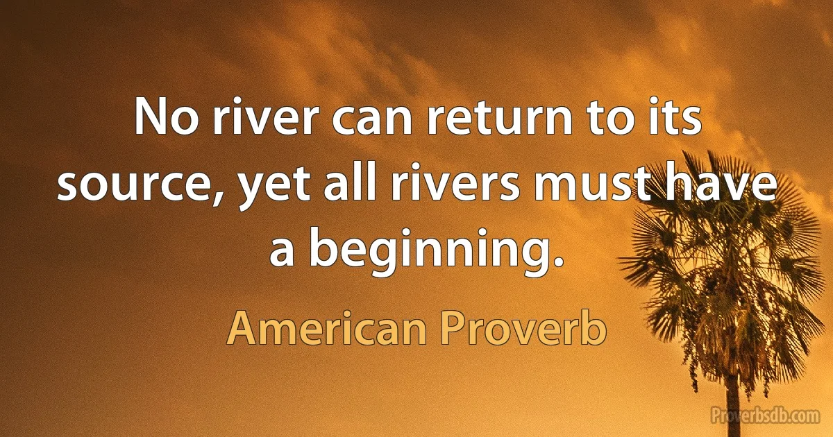 No river can return to its source, yet all rivers must have a beginning. (American Proverb)