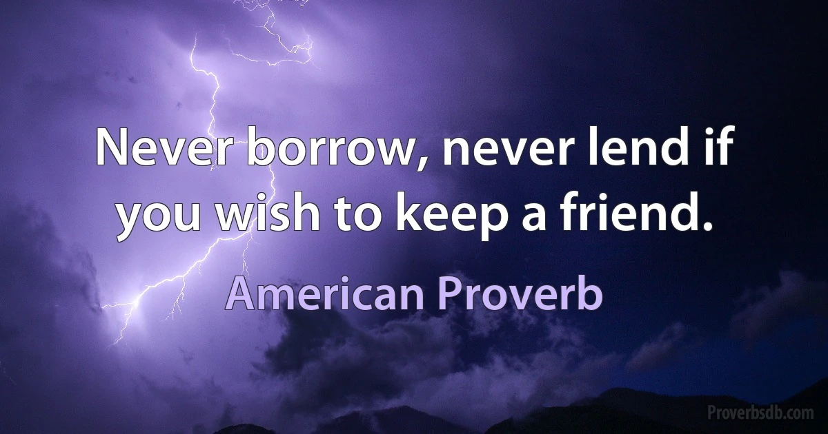 Never borrow, never lend if you wish to keep a friend. (American Proverb)