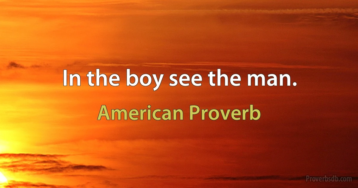 In the boy see the man. (American Proverb)