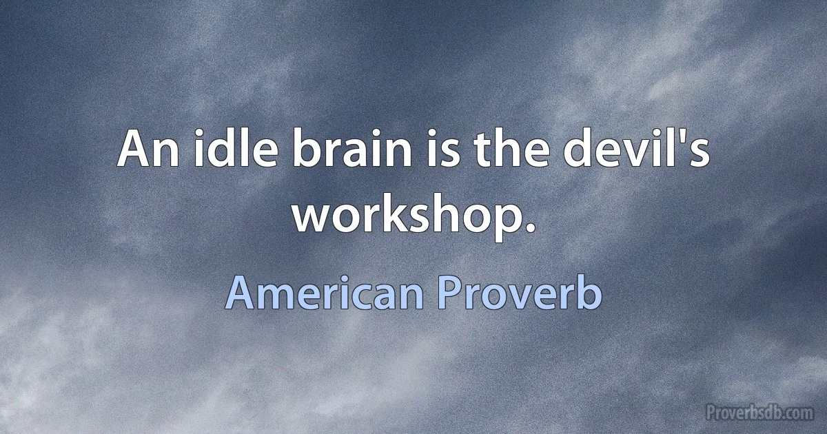 An idle brain is the devil's workshop. (American Proverb)