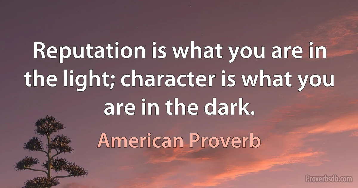 Reputation is what you are in the light; character is what you are in the dark. (American Proverb)