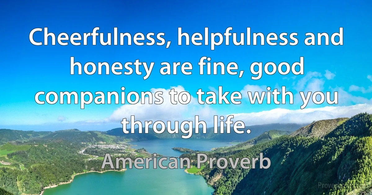 Cheerfulness, helpfulness and honesty are fine, good companions to take with you through life. (American Proverb)