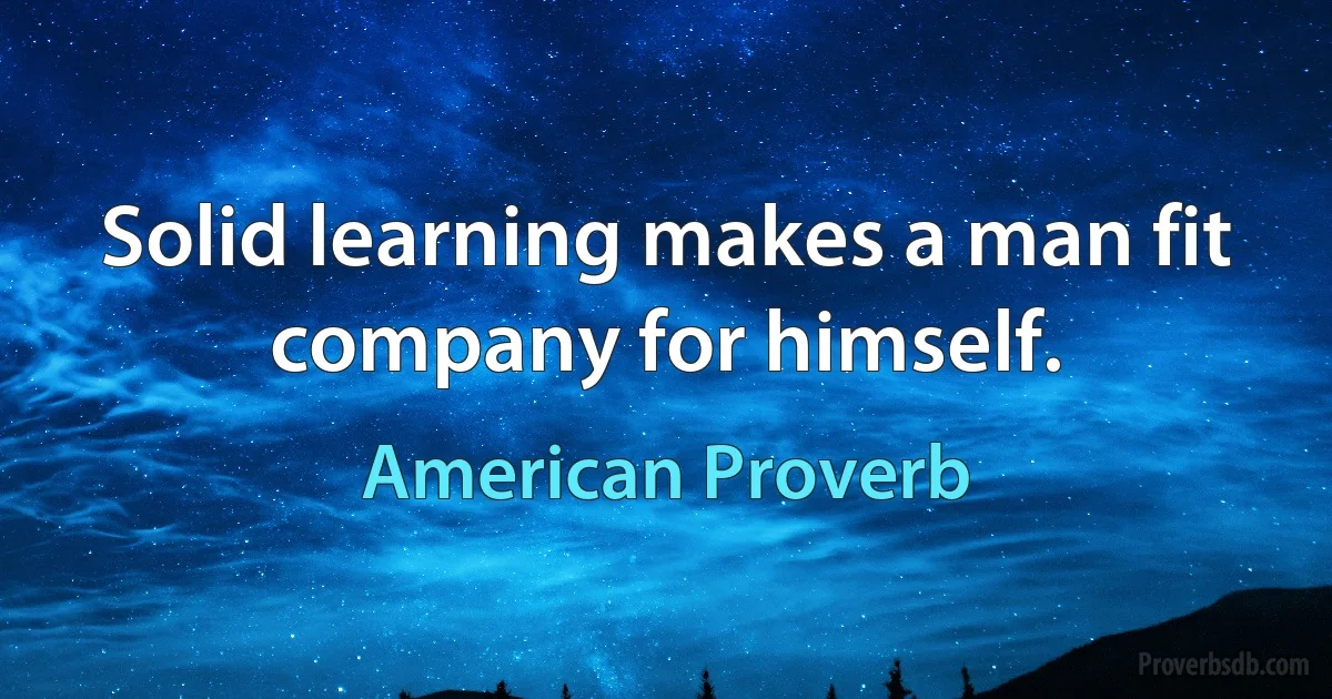 Solid learning makes a man fit company for himself. (American Proverb)