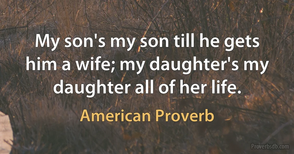 My son's my son till he gets him a wife; my daughter's my daughter all of her life. (American Proverb)