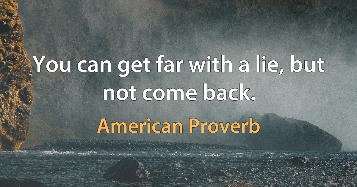 You can get far with a lie, but not come back. (American Proverb)