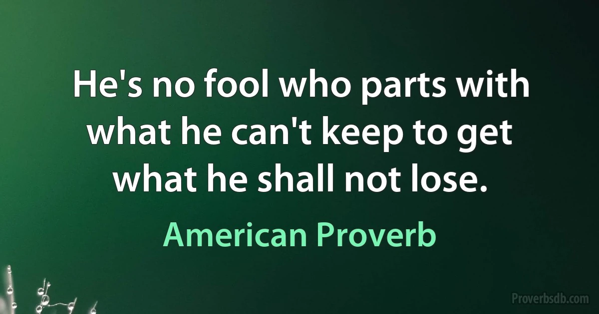 He's no fool who parts with what he can't keep to get what he shall not lose. (American Proverb)