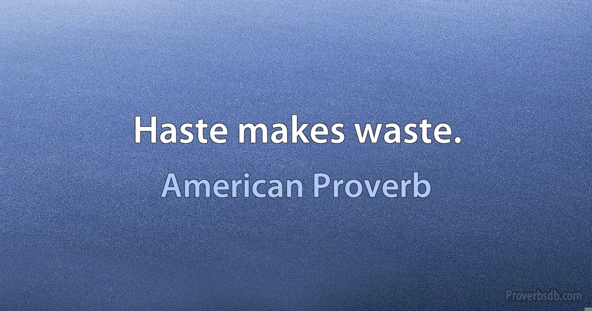 Haste makes waste. (American Proverb)