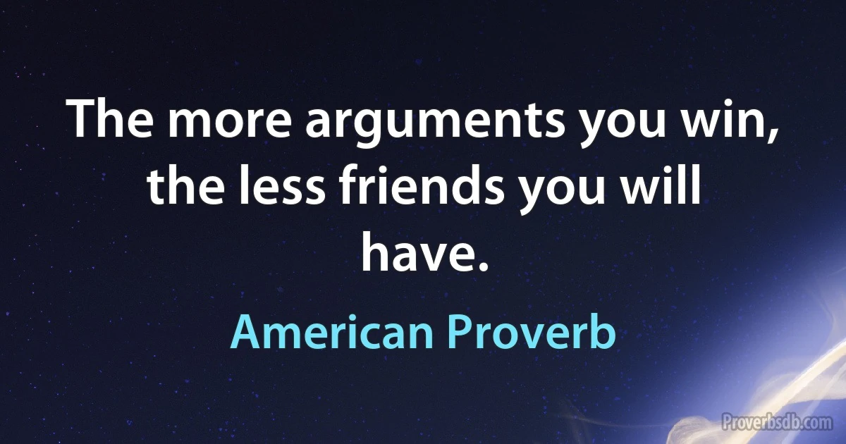 The more arguments you win, the less friends you will have. (American Proverb)