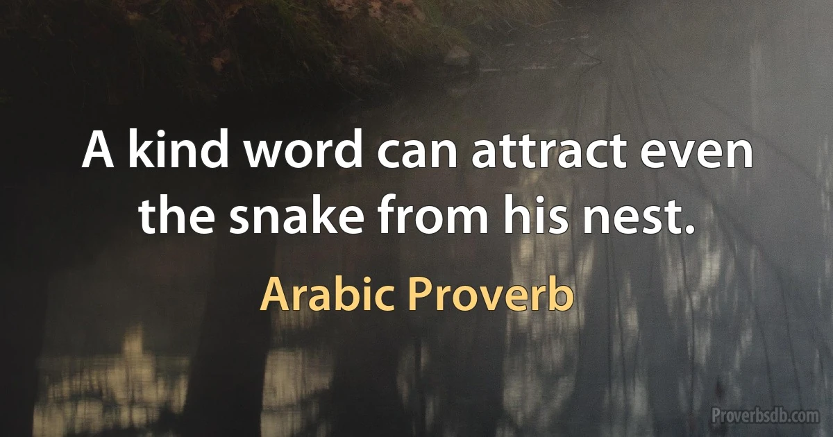 A kind word can attract even the snake from his nest. (Arabic Proverb)