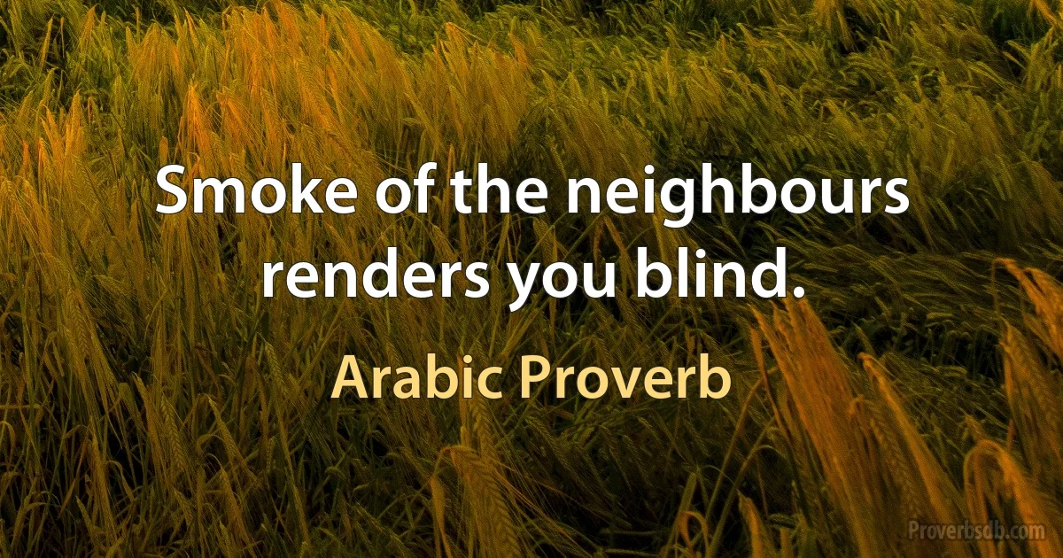 Smoke of the neighbours renders you blind. (Arabic Proverb)